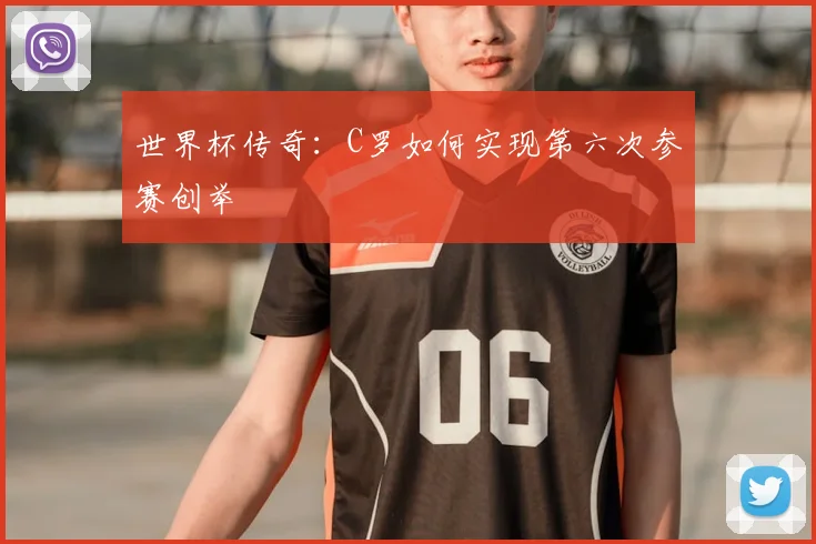 世界杯传奇：C罗如何实现第六次参赛创举