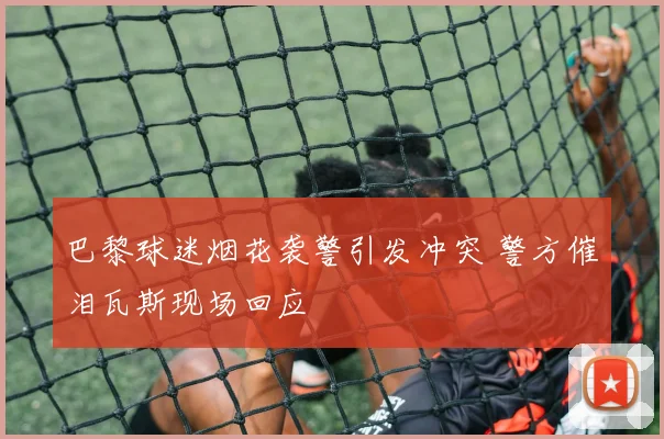 巴黎球迷烟花袭警引发冲突 警方催泪瓦斯现场回应