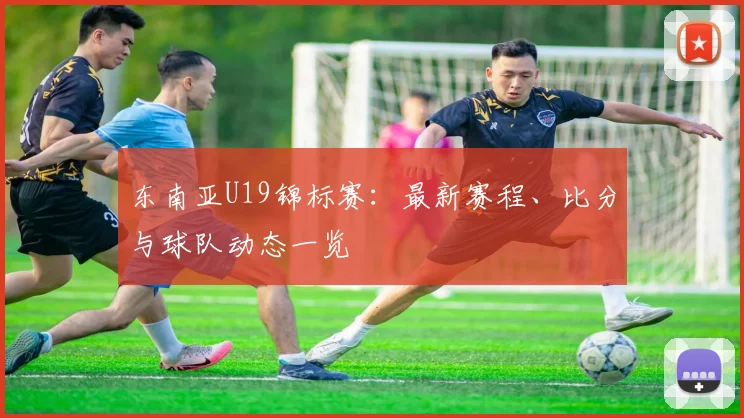 东南亚U19锦标赛：最新赛程、比分与球队动态一览