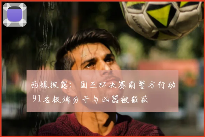 西媒披露：国王杯决赛前警方行动 91名极端分子与凶器被截获