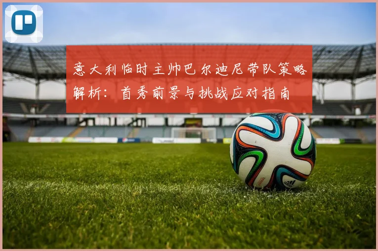 意大利临时主帅巴尔迪尼带队策略解析：首秀前景与挑战应对指南