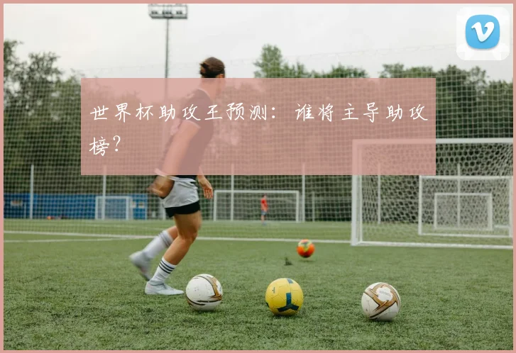 世界杯助攻王预测：谁将主导助攻榜？