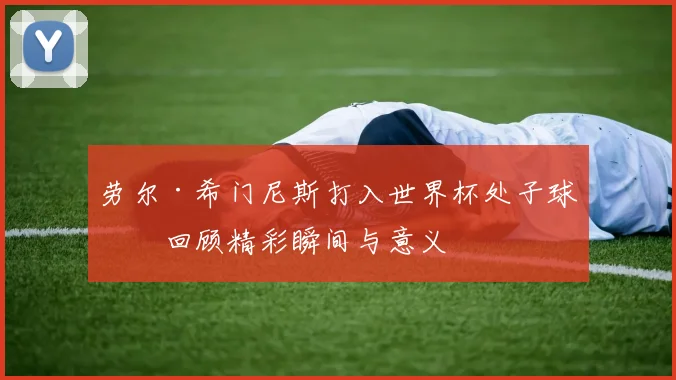 劳尔·希门尼斯打入世界杯处子球!回顾精彩瞬间与意义