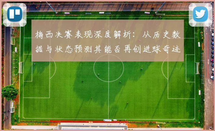 梅西决赛表现深度解析：从历史数据与状态预测其能否再创进球奇迹