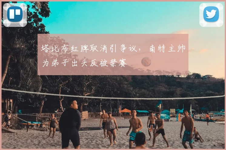塔比布红牌取消引争议，南特主帅为弟子出头反被禁赛