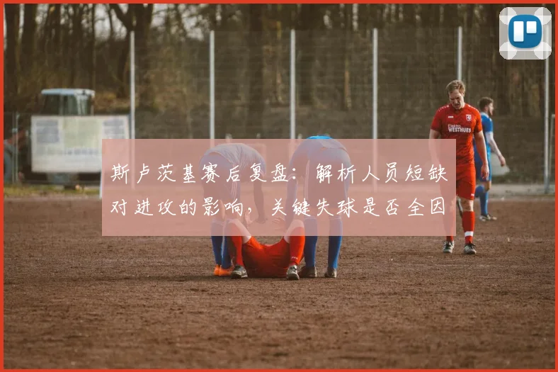 斯卢茨基赛后复盘：解析人员短缺对进攻的影响，关键失球是否全因运气？