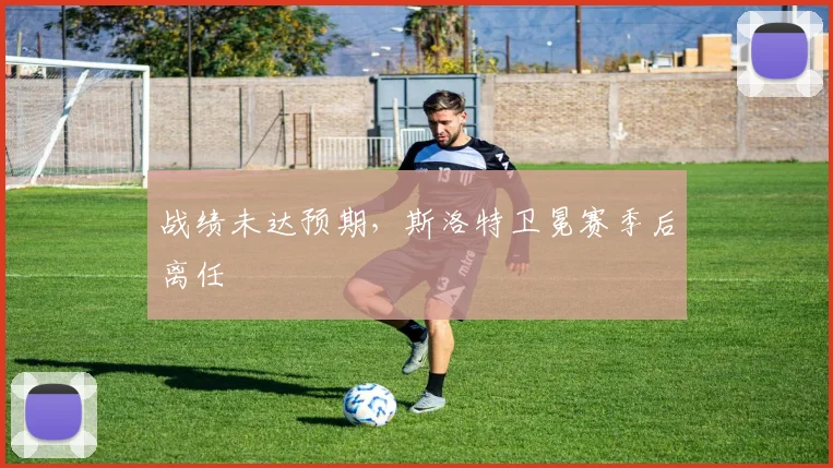 战绩未达预期,斯洛特卫冕赛季后离任