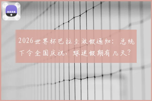2026世界杯巴拉圭放假通知：总统下令全国庆祝，球迷假期有几天？