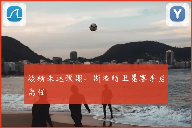 战绩未达预期，斯洛特卫冕赛季后离任