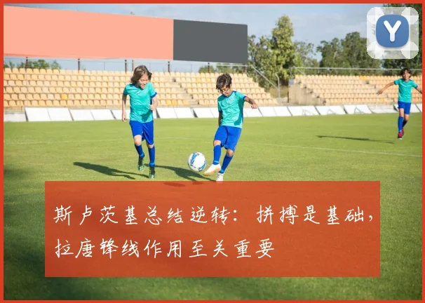斯卢茨基总结逆转：拼搏是基础，拉唐锋线作用至关重要