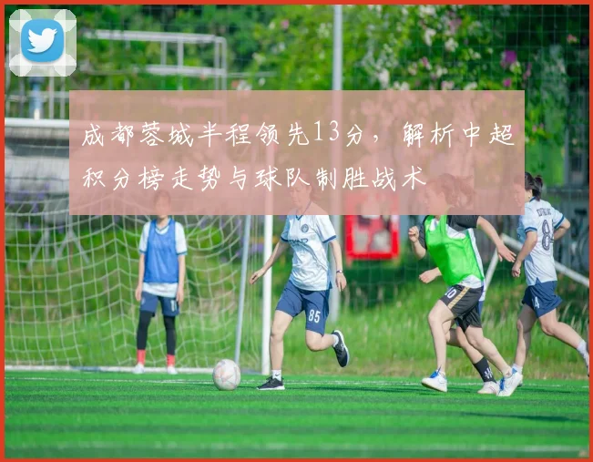 成都蓉城半程领先13分，解析中超积分榜走势与球队制胜战术