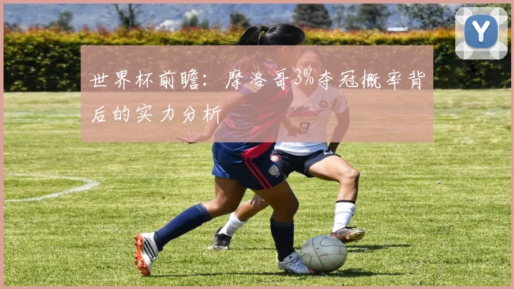 世界杯前瞻：摩洛哥3%夺冠概率背后的实力分析