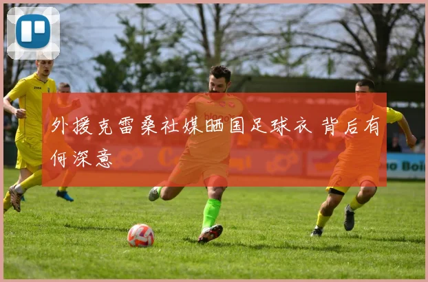 外援克雷桑社媒晒国足球衣 背后有何深意