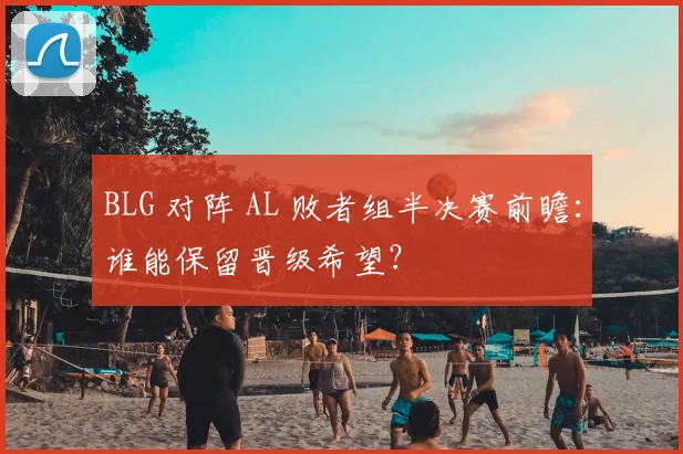 BLG 对阵 AL 败者组半决赛前瞻：谁能保留晋级希望？