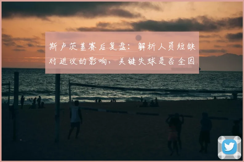 斯卢茨基赛后复盘：解析人员短缺对进攻的影响，关键失球是否全因运气？