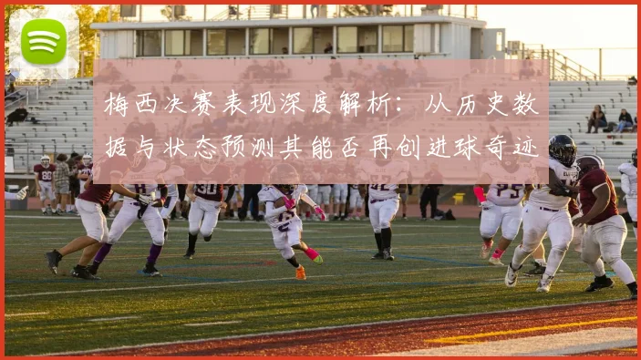 梅西决赛表现深度解析：从历史数据与状态预测其能否再创进球奇迹