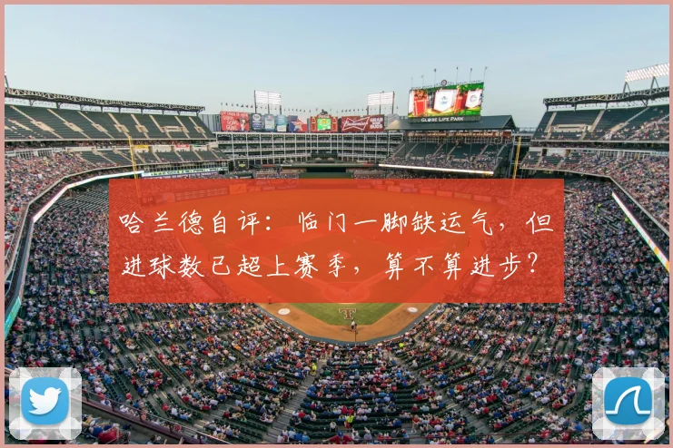 哈兰德自评：临门一脚缺运气，但进球数已超上赛季，算不算进步？