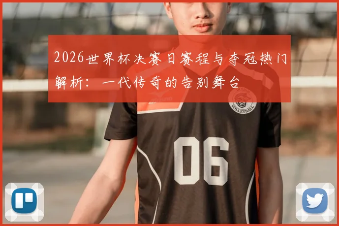 2026世界杯决赛日赛程与夺冠热门解析：一代传奇的告别舞台