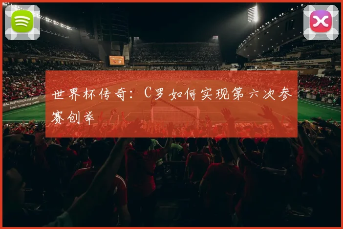世界杯传奇：C罗如何实现第六次参赛创举