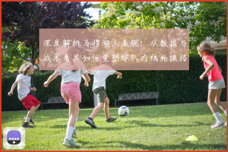 深度解析马穆湖人表现：从数据与战术看其如何重塑球队内线轮换格局