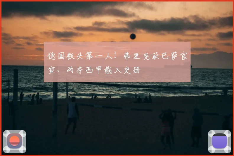 德国教头第一人！弗里克获巴萨官宣，两夺西甲载入史册