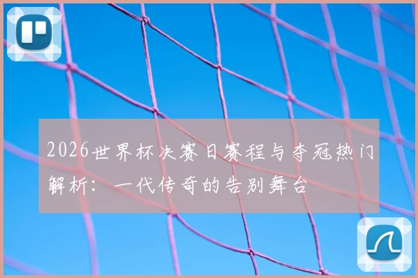 2026世界杯决赛日赛程与夺冠热门解析：一代传奇的告别舞台